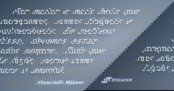Por maior e mais belo que pareçamos, somos frágeis e vulneráveis. Em reflexo disso, devemos estar preparados sempre. Tudo que nos abala hoje, serve como lição p... Frase de Francielle Mianes.