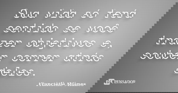 Sua vida só terá sentido se você trazer objetivos e, souber correr atrás deles.... Frase de Francielle Mianes.