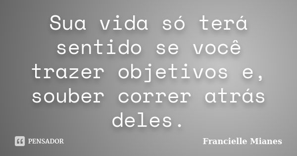 Sua vida só terá sentido se você trazer objetivos e, souber correr atrás deles.... Frase de Francielle Mianes.