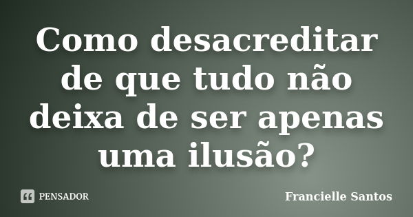 Como desacreditar de que tudo não deixa de ser apenas uma ilusão?... Frase de Francielle Santos.