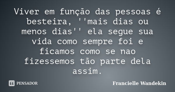 Viver em função das pessoas é besteira, ''mais dias ou menos dias'' ela segue sua vida como sempre foi e ficamos como se nao fizessemos tão parte dela assim.... Frase de Francielle Wandekin.