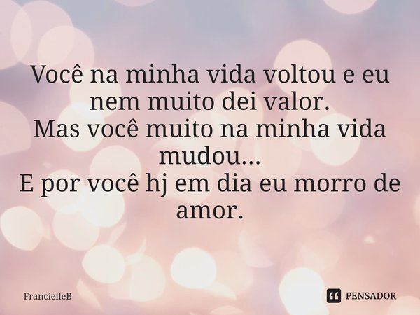 Você na minha vida voltou e eu nem muito dei valor.
Mas você muito na minha vida mudou...
E por você hj em dia eu morro de amor.... Frase de FrancielleB.