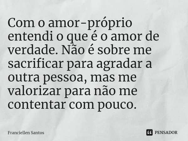 ⁠Com o amor-próprio entendi o que é o amor de verdade. Não é sobre me sacrificar para agradar a outra pessoa, mas me valorizar para não me contentar com pouco.... Frase de Franciellen Santos.