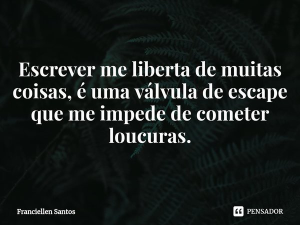 ⁠ Escrever me liberta de muitas coisas, é uma válvula de escape que me impede de cometer loucuras.... Frase de Franciellen Santos.