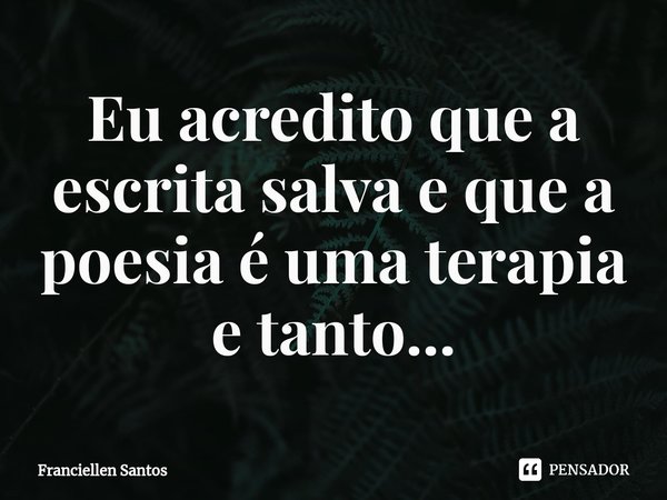 ⁠Eu acredito que a escrita salva e que a poesia é uma terapia e tanto...... Frase de Franciellen Santos.