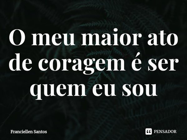 ⁠⁠O meu maior ato de coragem é ser quem eu sou... Frase de Franciellen Santos.