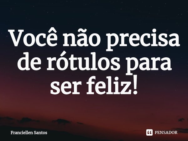 ⁠Você não precisa de rótulos para ser feliz!... Frase de Franciellen Santos.