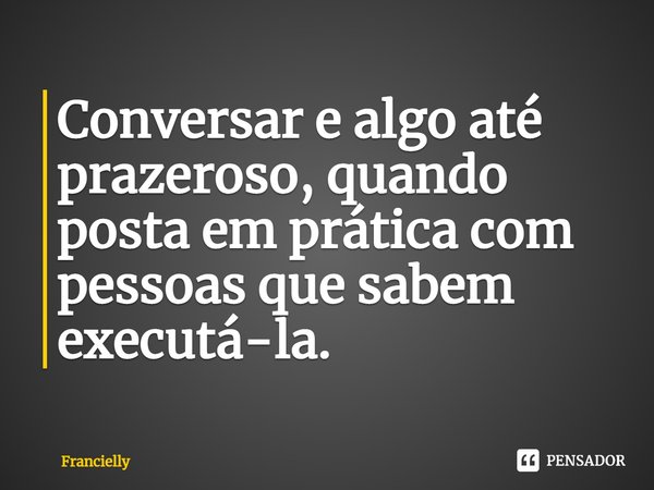 ⁠Conversar e algo até prazeroso, quando posta em prática com pessoas que sabem executá-la.... Frase de Francielly.