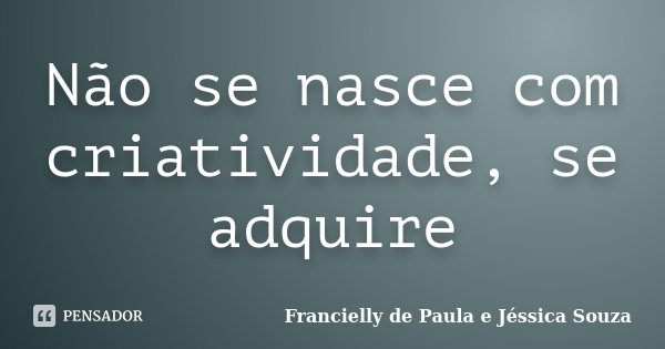 Não se nasce com criatividade, se adquire... Frase de Francielly de Paula e Jéssica Souza.