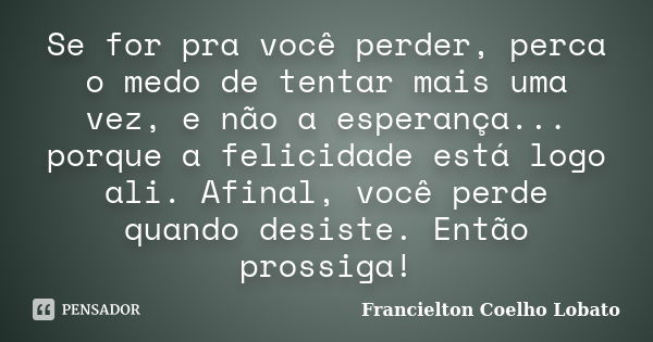 Se for pra você perder, perca o medo de tentar mais uma vez, e não a esperança... porque a felicidade está logo ali. Afinal, você perde quando desiste. Então pr... Frase de Francielton Coelho Lobato.