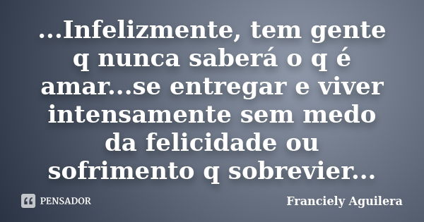 ...Infelizmente, tem gente q nunca saberá o q é amar...se entregar e viver intensamente sem medo da felicidade ou sofrimento q sobrevier...... Frase de Franciely Aguilera.