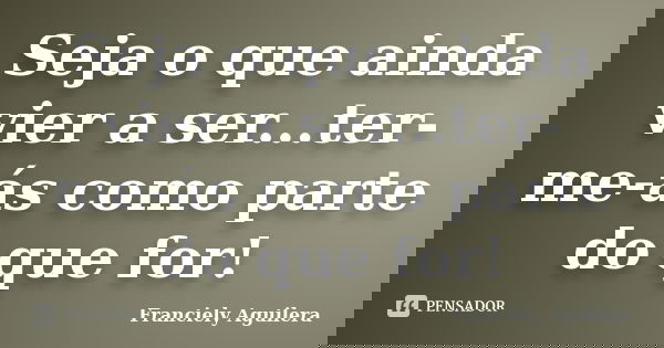 Seja o que ainda vier a ser...ter-me-ás como parte do que for!... Frase de Franciely Aguilera.