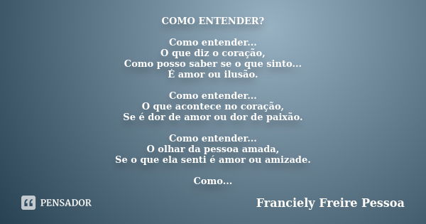 COMO ENTENDER? Como entender... O que diz o coração, Como posso saber se o que sinto... É amor ou ilusão. Como entender... O que acontece no coração, Se é dor d... Frase de Franciely Freire Pessoa.