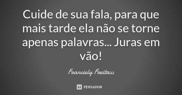 Cuide de sua fala, para que mais tarde ela não se torne apenas palavras... Juras em vão!... Frase de Franciely Freitass.