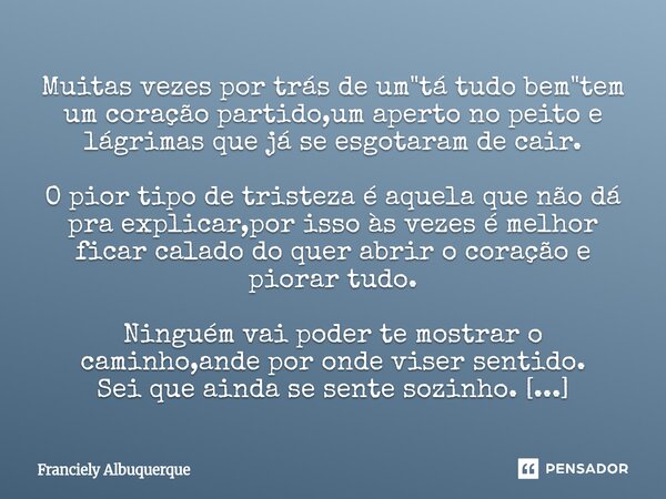 Muitas vezes por trás de um"tá tudo bem"tem um coração partido,um aperto no peito e lágrimas que já se esgotaram de cair. O pior tipo de tristeza é ... Frase de Franciely Albuquerque.