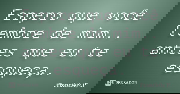 Espero que você lembre de mim.. antes que eu te esqueça.... Frase de Franciely P..