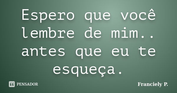 Espero que você lembre de mim.. antes... Franciely P. - Pensador