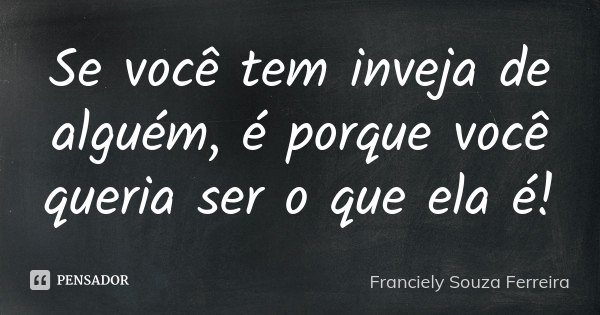 Se você tem inveja de alguém, é porque você queria ser o que ela é!... Frase de Franciely Souza Ferreira.