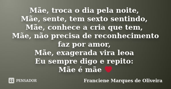 Mãe, troca o dia pela noite, Mãe, sente, tem sexto sentindo, Mãe, conhece a cria que tem, Mãe, não precisa de reconhecimento faz por amor, Mãe, exagerada vira l... Frase de Franciene Marques De Oliveira.