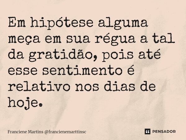 Em hipótese alguma meça em sua régua a tal da gratidão, pois até esse sentimento é relativo nos dias de hoje.⁠... Frase de Franciene Martins francienemarttinsc.