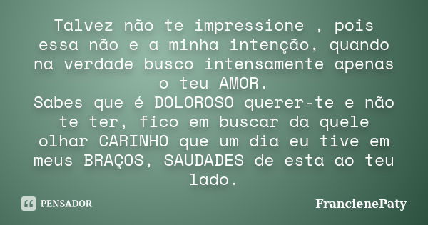 Talvez não te impressione , pois essa não e a minha intenção, quando na verdade busco intensamente apenas o teu AMOR. Sabes que é DOLOROSO querer-te e não te te... Frase de FrancienePaty.