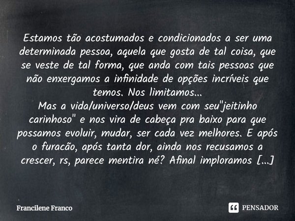 ⁠Estamos tão acostumados e condicionados a ser uma determinada pessoa, aquela que gosta de tal coisa, que se veste de tal forma, que anda com tais pessoas que n... Frase de Francilene Franco.