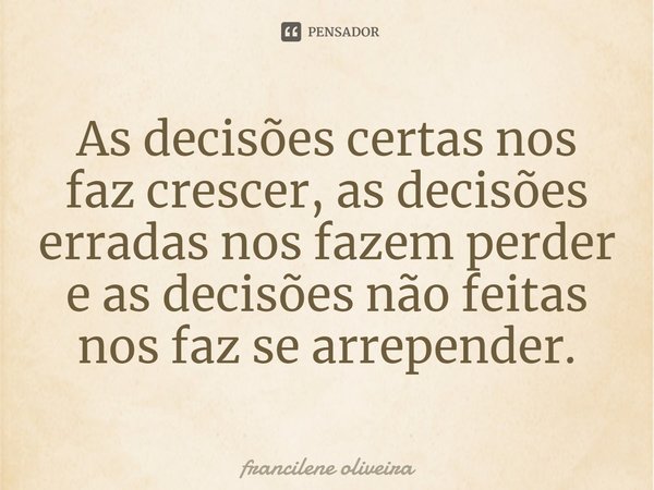 ⁠As decisões certas nos faz crescer, as decisões erradas nos fazem perder e as decisões não feitas nos faz se arrepender.... Frase de Francilene Oliveira.