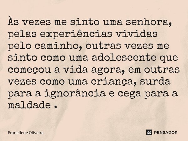 Às vezes me sinto uma senhora, pelas experiências vividas pelo caminho, outras vezes me sinto como uma adolescente que começou a vida agora, em outras vezes com... Frase de Francilene Oliveira.