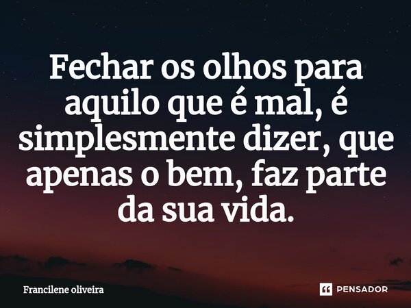Fechar os olhos para aquilo que é mal, é simplesmente dizer, que apenas o bem, faz parte da sua vida.⁠... Frase de Francilene Oliveira.