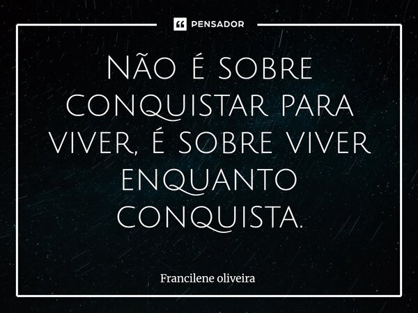 Não é sobre conquistar para viver, é sobre viver enquanto conquista.⁠... Frase de Francilene Oliveira.