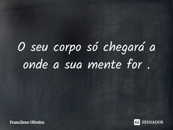 ⁠O seu corpo só chegará a onde a sua mente for .... Frase de Francilene Oliveira.