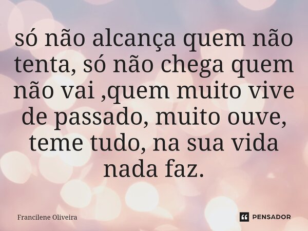 ⁠só não alcança quem não tenta, só não chega quem não vai ,quem muito vive de passado, muito ouve, teme tudo, na sua vida nada faz.... Frase de Francilene Oliveira.