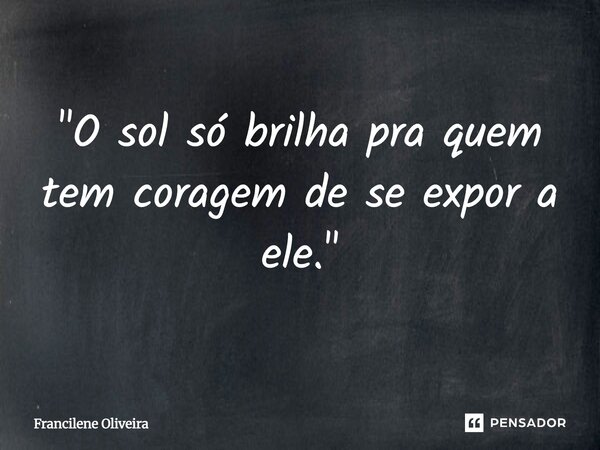 "O sol só brilha pra quem tem coragem de se expor a ele."... Frase de Francilene Oliveira.