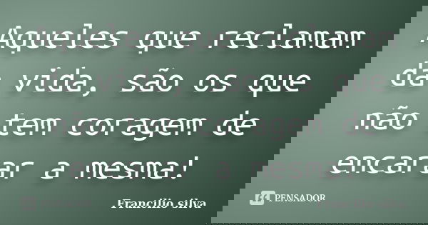Aqueles que reclamam da vida, são os que não tem coragem de encarar a mesma!... Frase de Francilio silva.