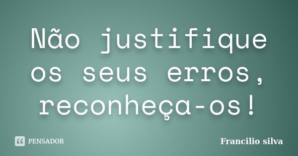 Não justifique os seus erros, reconheça-os!... Frase de Francilio Silva.