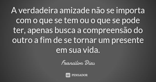 A verdadeira amizade não se importa com o que se tem ou o que se pode ter, apenas busca a compreensão do outro a fim de se tornar um presente em sua vida.... Frase de Francilon Dias.