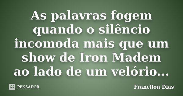 As palavras fogem quando o silêncio incomoda mais que um show de Iron Madem ao lado de um velório...... Frase de Francilon Dias.