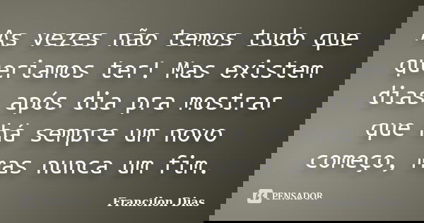 As vezes não temos tudo que queriamos ter! Mas existem dias após dia pra mostrar que há sempre um novo começo, mas nunca um fim.... Frase de Francilon Dias.