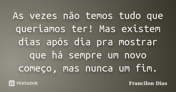 As vezes não temos tudo que queriamos ter! Mas existem dias após dia pra mostrar que há sempre um novo começo, mas nunca um fim.... Frase de Francilon Dias.