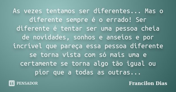 As vezes tentamos ser diferentes... Mas o diferente sempre é o errado! Ser diferente é tentar ser uma pessoa cheia de novidades, sonhos e anseios e por incrível... Frase de Francilon Dias.
