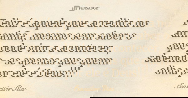 Feliz é aquele que acredita no amanhã, mesmo sem saber o que pode vim a acontecer, sabendo-se apenas que quem olha por ele é Deus!!!... Frase de Francilon Dias.