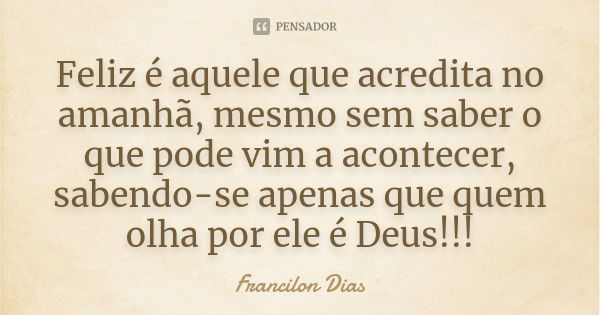 Feliz é aquele que acredita no amanhã, mesmo sem saber o que pode vim a acontecer, sabendo-se apenas que quem olha por ele é Deus!!!... Frase de Francilon Dias.