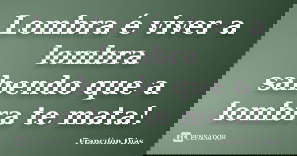 Lombra é viver a lombra sabendo que a lombra te mata!... Frase de Francilon Dias.