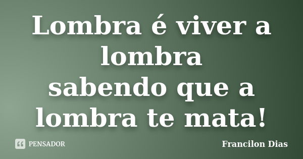 Lombra é viver a lombra sabendo que a lombra te mata!... Frase de Francilon Dias.