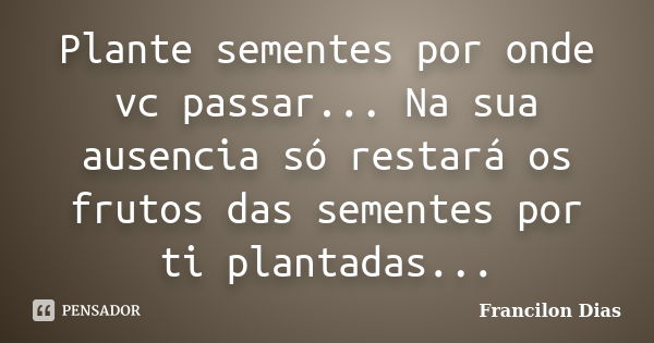 Plante sementes por onde vc passar... Na sua ausencia só restará os frutos das sementes por ti plantadas...... Frase de Francilon Dias.