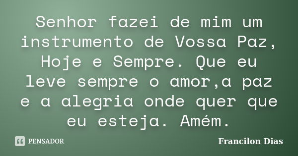 Senhor fazei de mim um instrumento de Vossa Paz, Hoje e Sempre. Que eu leve sempre o amor,a paz e a alegria onde quer que eu esteja. Amém.... Frase de Francilon Dias.