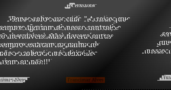 "Pense sobre sua vida." A coisas que sempre fugiram de nosso controle,e serão inevitáveis.Mais haverá outras que sempre estaram na palma de nossas mão... Frase de Francimar Alves.
