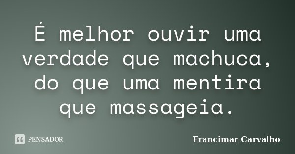 É melhor ouvir uma verdade que machuca, do que uma mentira que massageia.... Frase de Francimar Carvalho.
