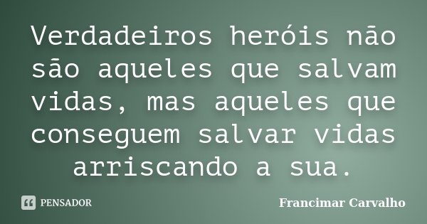 Verdadeiros heróis não são aqueles que salvam vidas, mas aqueles que conseguem salvar vidas arriscando a sua.... Frase de Francimar Carvalho.