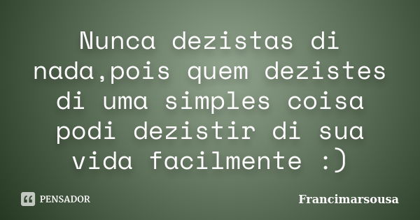 Nunca dezistas di nada,pois quem dezistes di uma simples coisa podi dezistir di sua vida facilmente :)... Frase de Francimarsousa.